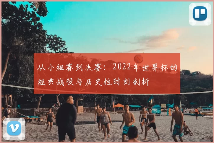 从小组赛到决赛:2022年世界杯的经典战役与历史性时刻剖析