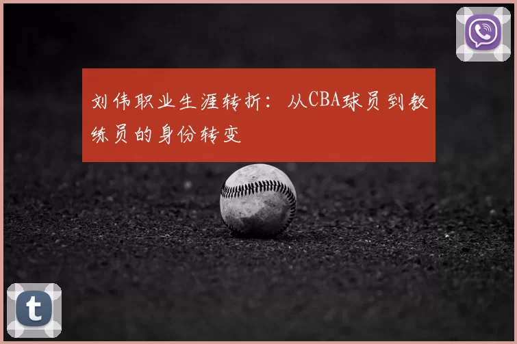 刘伟职业生涯转折:从CBA球员到教练员的身份转变