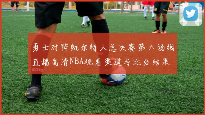 勇士对阵凯尔特人总决赛第六场线直播高清NBA观看渠道与比分结果