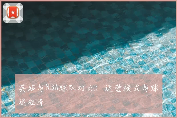 英超与NBA球队对比：运营模式与球迷经济