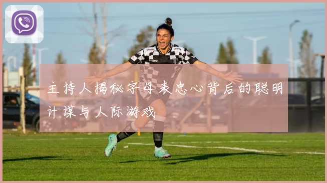 主持人揭秘字母表忠心背后的聪明计谋与人际游戏