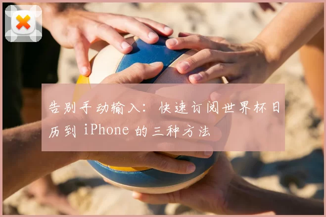 告别手动输入：快速订阅世界杯日历到 iPhone 的三种方法