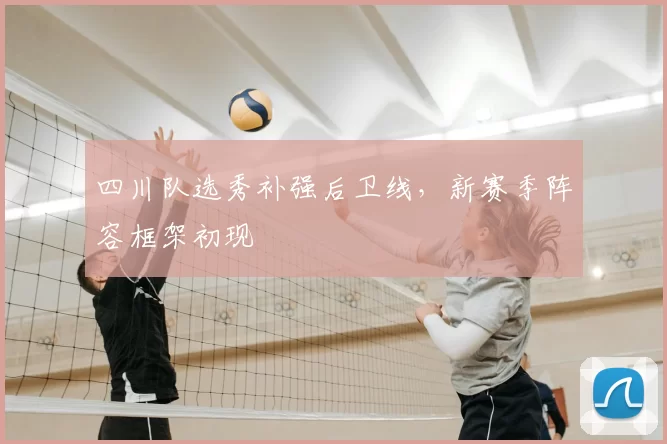 四川队选秀补强后卫线,新赛季阵容框架初现