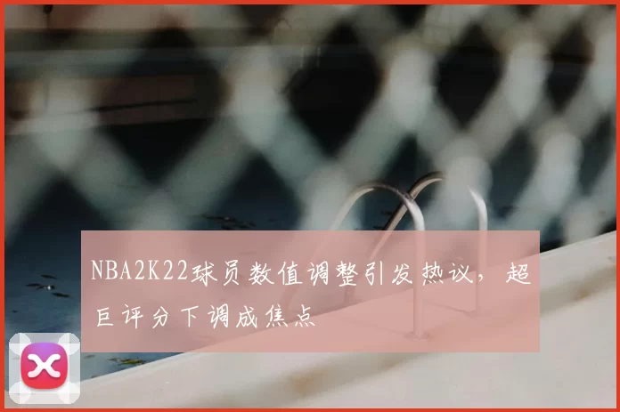NBA2K22球员数值调整引发热议,超巨评分下调成焦点