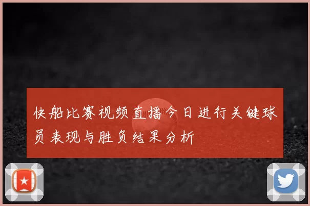快船比赛视频直播今日进行关键球员表现与胜负结果分析
