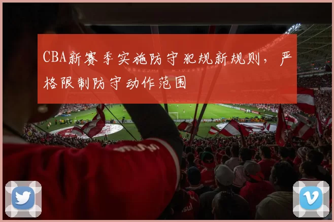 CBA新赛季实施防守犯规新规则,严格限制防守动作范围