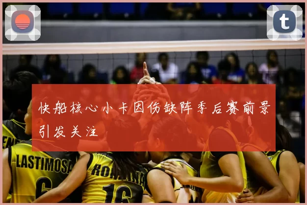 快船核心小卡因伤缺阵季后赛前景引发关注