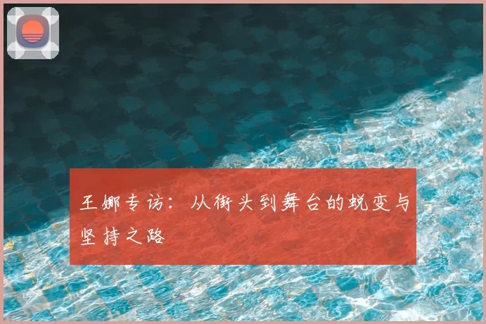 王娜专访：从街头到舞台的蜕变与坚持之路