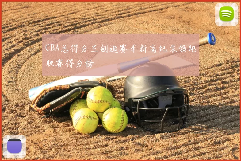 CBA总得分王创造赛季新高纪录领跑联赛得分榜