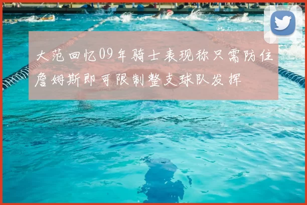 大范回忆09年骑士表现称只需防住詹姆斯即可限制整支球队发挥