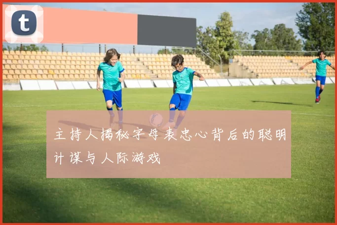 主持人揭秘字母表忠心背后的聪明计谋与人际游戏