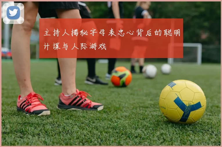 主持人揭秘字母表忠心背后的聪明计谋与人际游戏