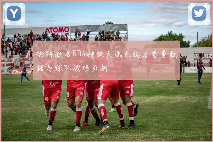 徐轩激活NBA神级天赋系统后首秀数据与球队战绩分析