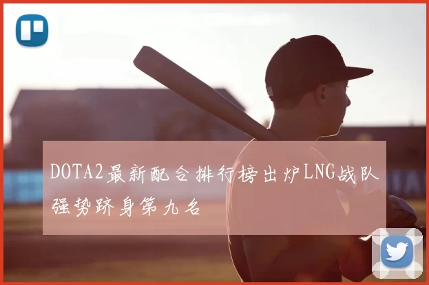 DOTA2最新配合排行榜出炉LNG战队强势跻身第九名