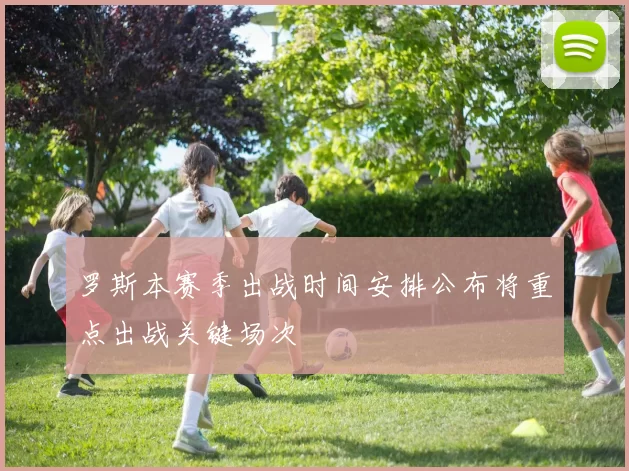 罗斯本赛季出战时间安排公布将重点出战关键场次