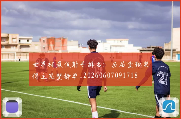 世界杯最佳射手排名:历届金靴奖得主完整榜单_20260607091718
