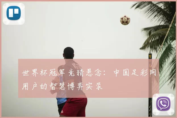 世界杯冠军竞猜悬念:中国足彩网用户的智慧博弈实录