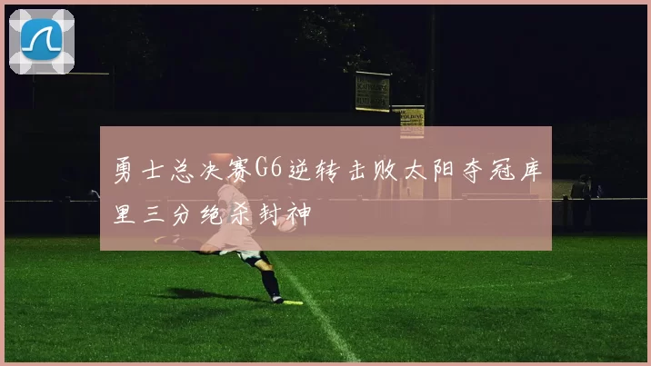 勇士总决赛G6逆转击败太阳夺冠库里三分绝杀封神