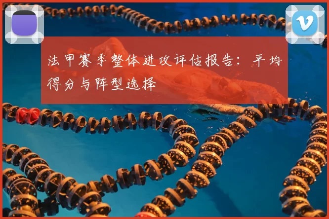 法甲赛季整体进攻评估报告：平均得分与阵型选择