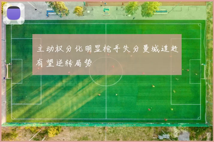主动权分化明显枪手失分曼城追赶有望逆转局势