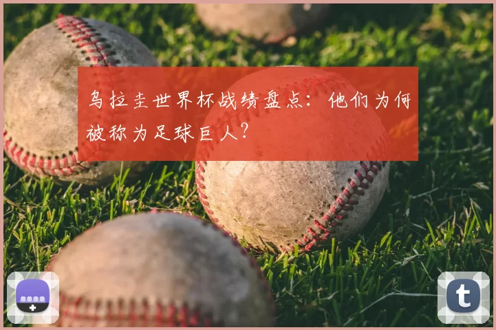 乌拉圭世界杯战绩盘点:他们为何被称为足球巨人?