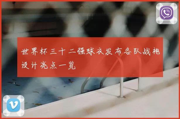 世界杯三十二强球衣发布各队战袍设计亮点一览