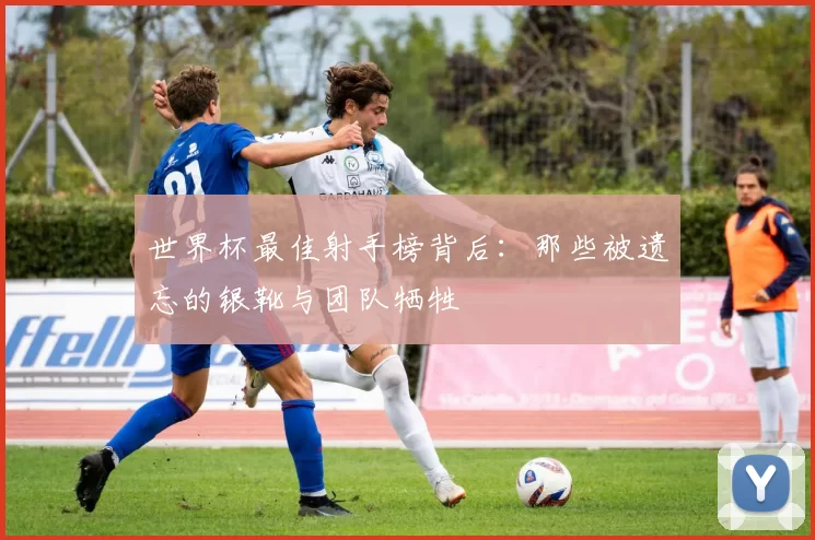 世界杯最佳射手榜背后:那些被遗忘的银靴与团队牺牲