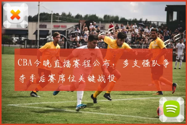 CBA今晚直播赛程公布，多支强队争夺季后赛席位关键战役