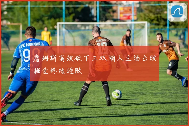 詹姆斯高效砍下三双湖人主场击败掘金终结连败