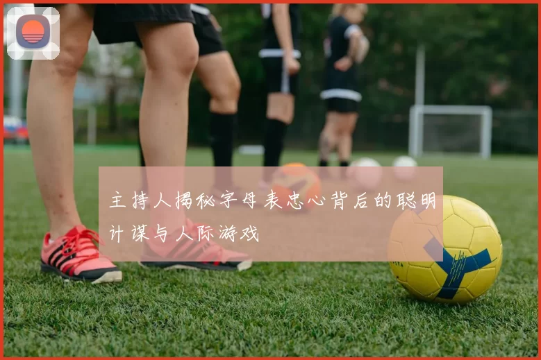 主持人揭秘字母表忠心背后的聪明计谋与人际游戏