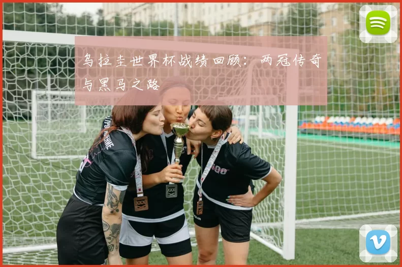 乌拉圭世界杯战绩回顾:两冠传奇与黑马之路