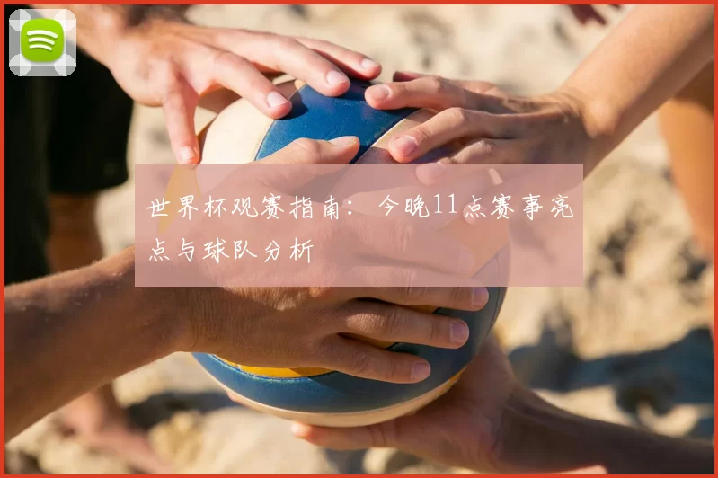 世界杯观赛指南:今晚11点赛事亮点与球队分析
