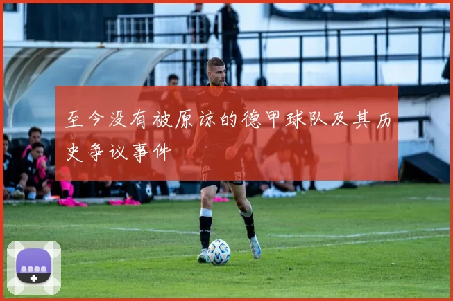 至今没有被原谅的德甲球队及其历史争议事件