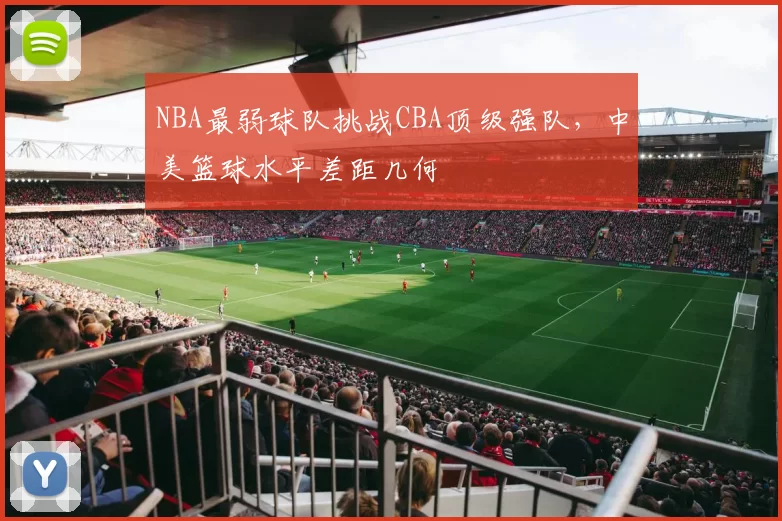 NBA最弱球队挑战CBA顶级强队，中美篮球水平差距几何