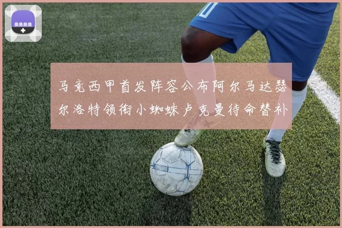 马竞西甲首发阵容公布阿尔马达瑟尔洛特领衔小蜘蛛卢克曼待命替补