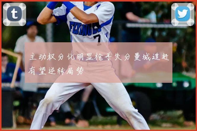 主动权分化明显枪手失分曼城追赶有望逆转局势