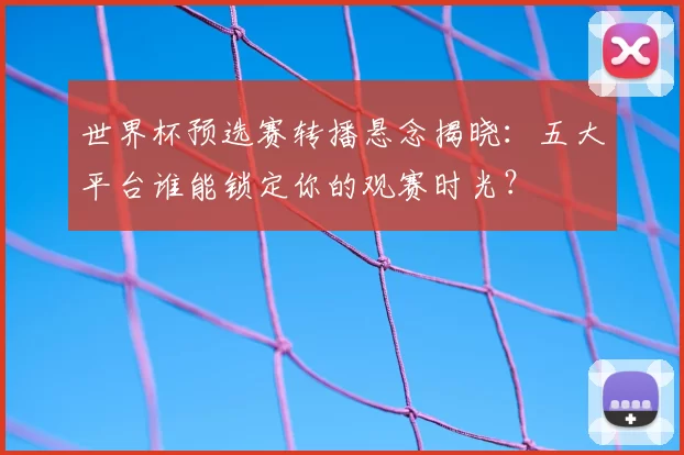 世界杯预选赛转播悬念揭晓:五大平台谁能锁定你的观赛时光?