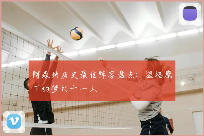 阿森纳历史最佳阵容盘点：温格麾下的梦幻十一人