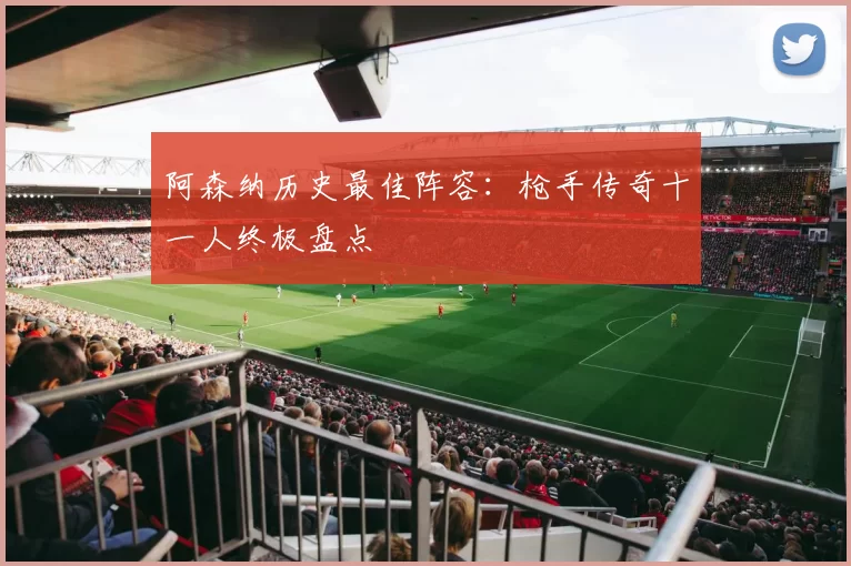 阿森纳历史最佳阵容:枪手传奇十一人终极盘点