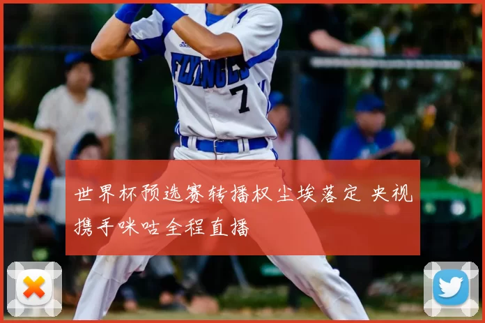 世界杯预选赛转播权尘埃落定 央视携手咪咕全程直播