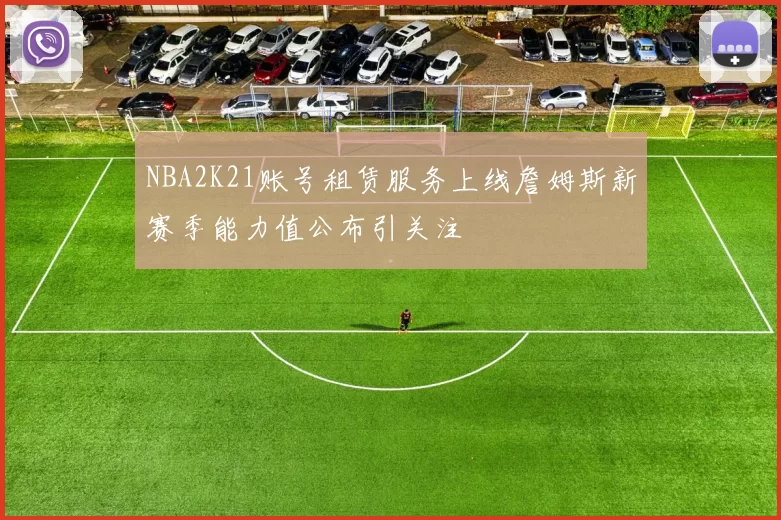 NBA2K21账号租赁服务上线詹姆斯新赛季能力值公布引关注