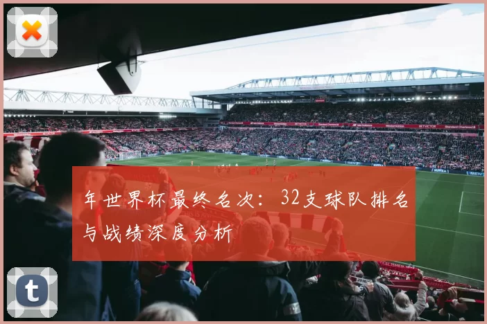 年世界杯最终名次:32支球队排名与战绩深度分析