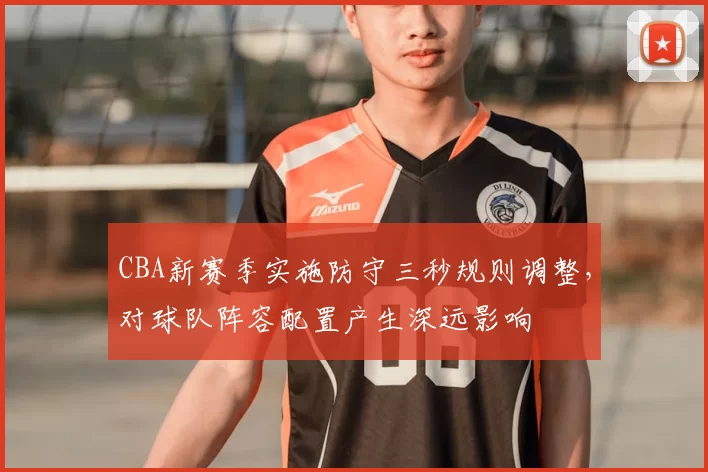 CBA新赛季实施防守三秒规则调整,对球队阵容配置产生深远影响