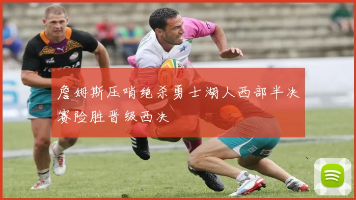 詹姆斯压哨绝杀勇士湖人西部半决赛险胜晋级西决