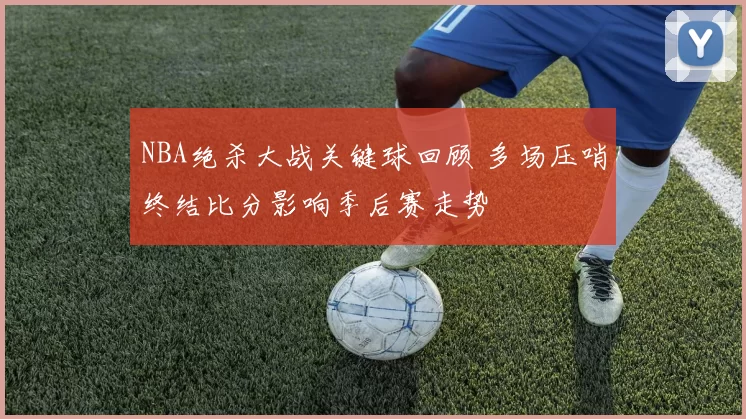 NBA绝杀大战关键球回顾 多场压哨终结比分影响季后赛走势