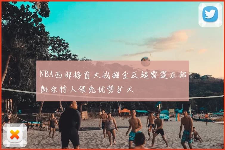 NBA西部榜首大战掘金反超雷霆东部凯尔特人领先优势扩大