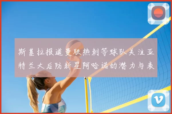斯基拉报道曼联热刺等球队关注亚特兰大后防新星阿哈诺的潜力与表现