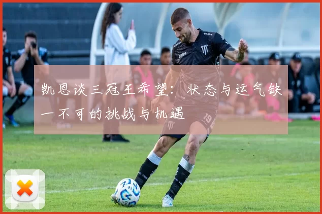 凯恩谈三冠王希望：状态与运气缺一不可的挑战与机遇