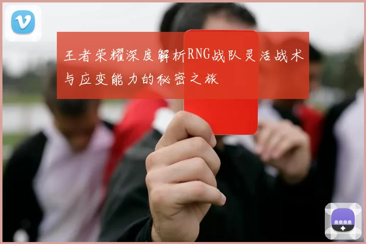 王者荣耀深度解析RNG战队灵活战术与应变能力的秘密之旅