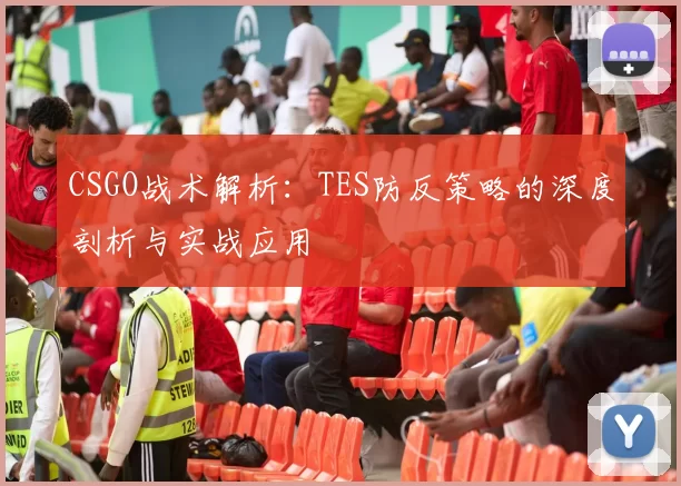 CSGO战术解析：TES防反策略的深度剖析与实战应用